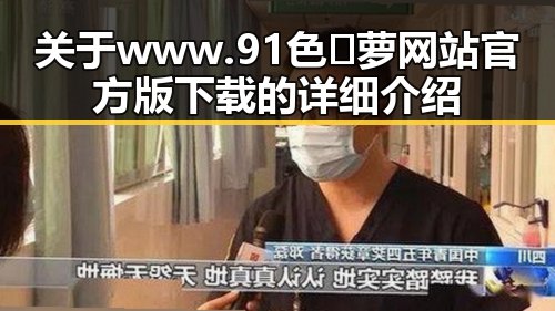 关于www.91色😍萝网站官方版下载的详细介绍