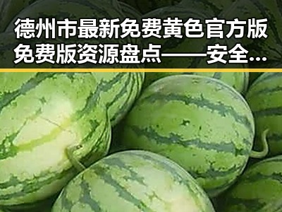 德州市最新免费黄色官方版免费版资源盘点——安全可靠的选择