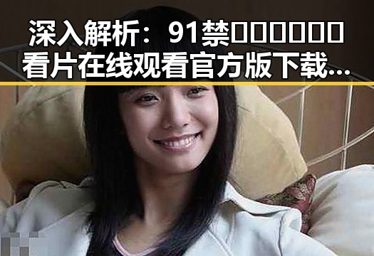 深入解析：91禁🍆🍑🔞❌❌❌看片在线观看官方版下载的现状与影响
