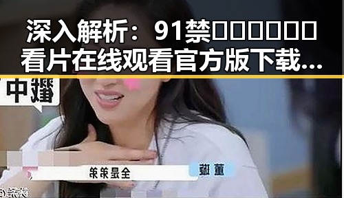 深入解析：91禁🍆🍑🔞❌❌❌看片在线观看官方版下载的现状与影响