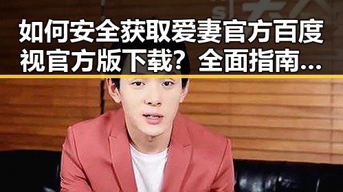 如何安全获取爱妻官方百度视官方版下载？全面指南解析