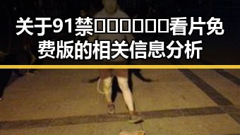 关于91禁🍆🍑🔞❌❌❌看片免费版的相关信息分析