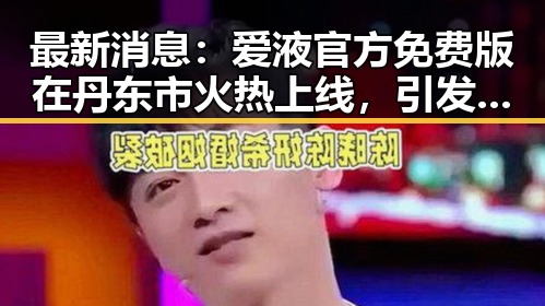 最新消息：爱液官方免费版在丹东市火热上线，引发广泛关注