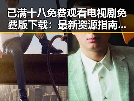 已满十八免费观看电视剧免费版下载：最新资源指南与注意事项