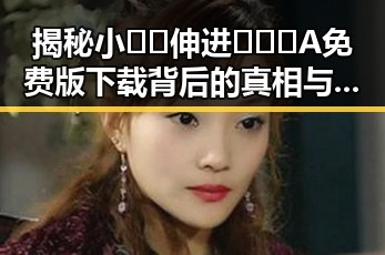 揭秘小🐔🐔伸进🈲🔞🔞A免费版下载背后的真相与讨论