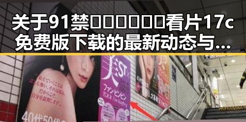 关于91禁🍆🍑🔞❌❌❌看片17c免费版下载的最新动态与注意事项