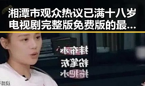 湘潭市观众热议已满十八岁电视剧完整版免费版的最新动态