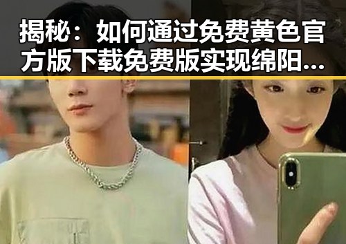 揭秘：如何通过免费黄色官方版下载免费版实现绵阳市的娱乐新体验