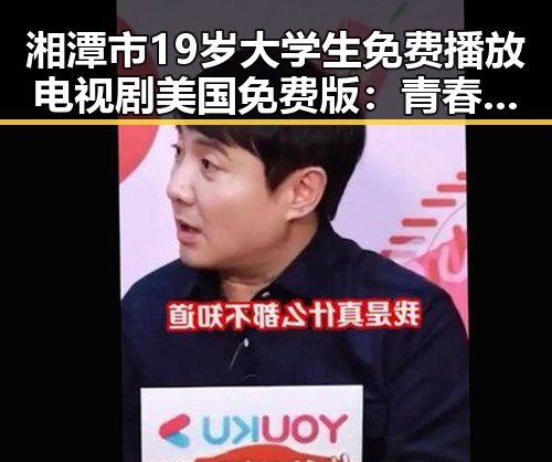 湘潭市19岁大学生免费播放电视剧美国免费版：青春与梦想的交汇