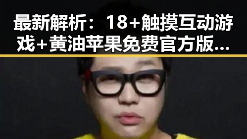 最新解析：18+触摸互动游戏+黄油苹果免费官方版现状及玩法介绍