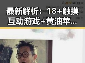 最新解析：18+触摸互动游戏+黄油苹果免费官方版现状及玩法介绍