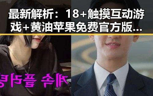 最新解析：18+触摸互动游戏+黄油苹果免费官方版现状及玩法介绍