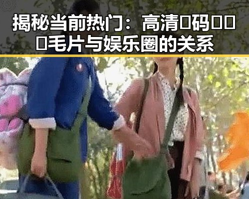 揭秘当前热门：高清🈚码🔞❌♋毛片与娱乐圈的关系