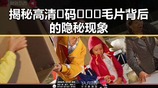 揭秘高清🈚码🔞❌♋毛片背后的隐秘现象
