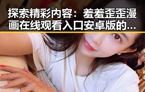 探索精彩内容：羞羞歪歪漫画 在线观看入口安卓版的全面指南