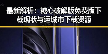 最新解析：糖心破解版免费版下载现状与运城市下载资源