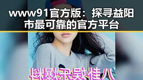 www91官方版：探寻益阳市最可靠的官方平台