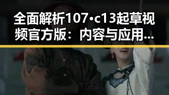 全面解析107·c13起草视频官方版：内容与应用详解