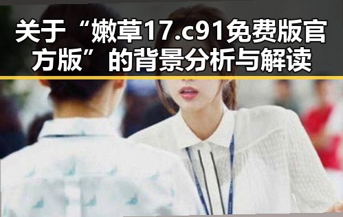 关于“嫩草17.c 91免费版官方版”的背景分析与解读