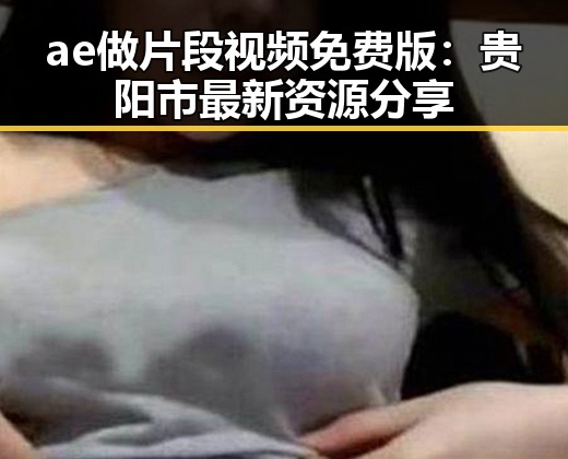 ae做片段视频免费版：贵阳市最新资源分享