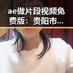 ae做片段视频免费版：贵阳市最新资源分享