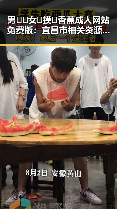 男🍌❌女🍑摸🐻香蕉成人网站免费版：宜昌市相关资源介绍