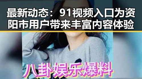 最新动态：91视频入口为资阳市用户带来丰富内容体验