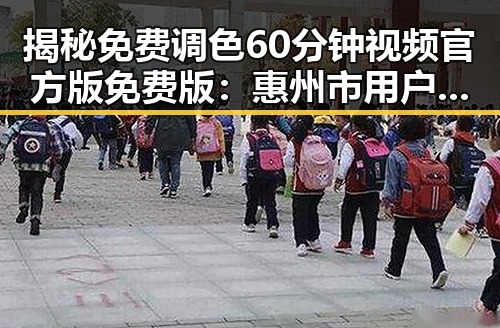 揭秘免费调色60分钟视频官方版免费版：惠州市用户的新宠