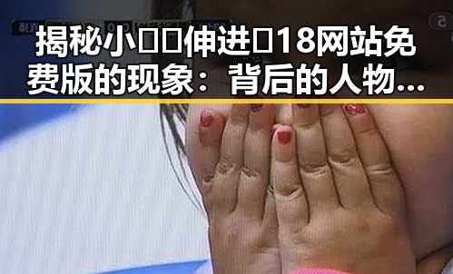 揭秘小🐔🐔伸进🈲18网站免费版的现象：背后的人物与变革