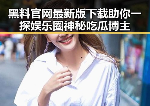 黑料 官网最新版下载助你一探娱乐圈神秘吃瓜博主