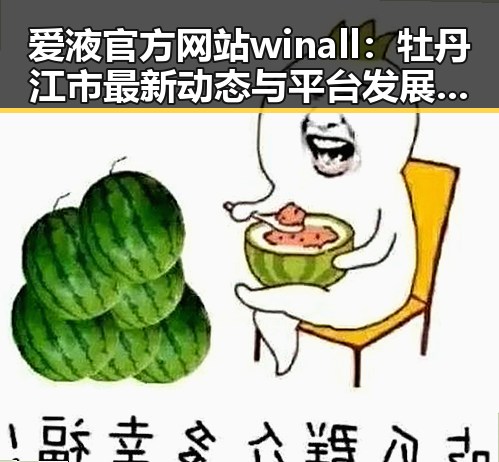 爱液官方网站winall：牡丹江市最新动态与平台发展解析