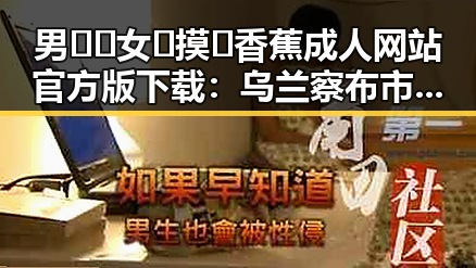 男🍌❌女🍑摸🐻香蕉成人网站官方版下载：乌兰察布市最新资源揭秘