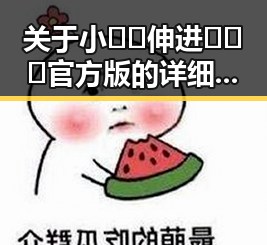 关于小🐔🐔伸进🈲🔞🔞官方版的详细介绍