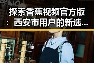 探索香蕉视频官方版：西安市用户的新选择