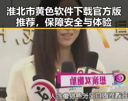 淮北市黄色软件下载官方版推荐，保障安全与体验