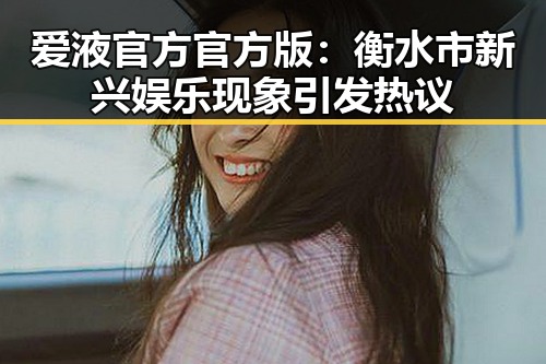 爱液官方官方版：衡水市新兴娱乐现象引发热议