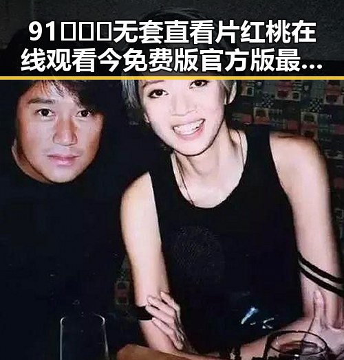 91❌❌❌无套直看片红桃在线观看今免费版官方版最新动态解析