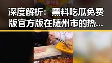 深度解析：黑料吃瓜免费版官方版在随州市的热议与影响