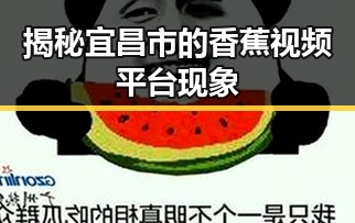 揭秘宜昌市的香蕉视频平台现象