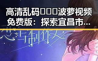 高清乱码🔞❌♋波萝视频免费版：探索宜昌市的最新动态