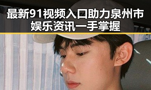 最新91视频入口助力泉州市娱乐资讯一手掌握