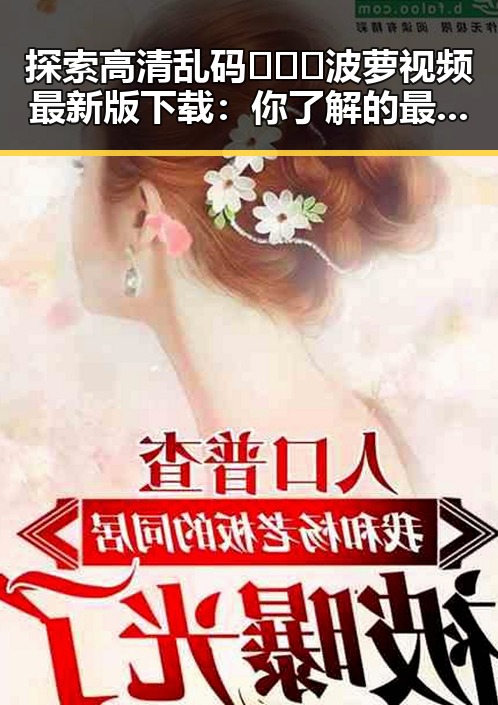探索高清乱码🔞❌♋波萝视频最新版下载：你了解的最新途径