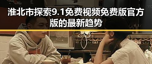淮北市探索9.1免费视频免费版官方版的最新趋势