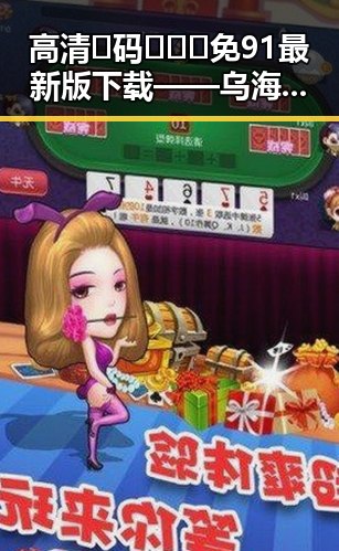 高清🈚码🔞❌♋免91最新版下载——乌海市用户的最佳选择