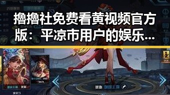 擼擼社免费看黄 视频官方版：平凉市用户的娱乐新选择
