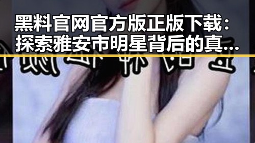 黑料 官网官方版正版下载：探索雅安市明星背后的真实生活