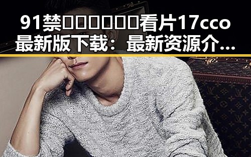 91禁🍆🍑🔞❌❌❌看片17cco最新版下载：最新资源介绍与安全指南