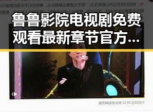 鲁鲁影院电视剧免费观看最新章节官方版：追剧新体验