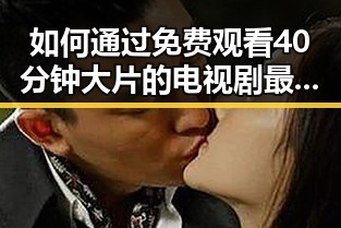 如何通过 免费观看40分钟大片的电视剧最新版下载 实现娱乐资源的最大化