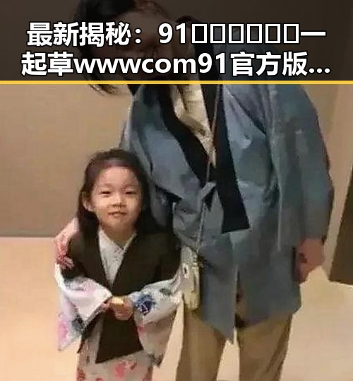 最新揭秘：91🍆🍑🔞❌❌❌一起草wwwcom91官方版背后的全面分析